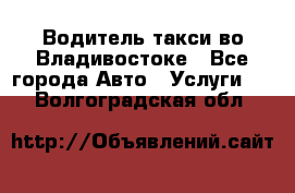 Водитель такси во Владивостоке - Все города Авто » Услуги   . Волгоградская обл.